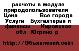 расчеты в модуле природопользователя › Цена ­ 3 000 - Все города Услуги » Бухгалтерия и финансы   . Кировская обл.,Югрино д.